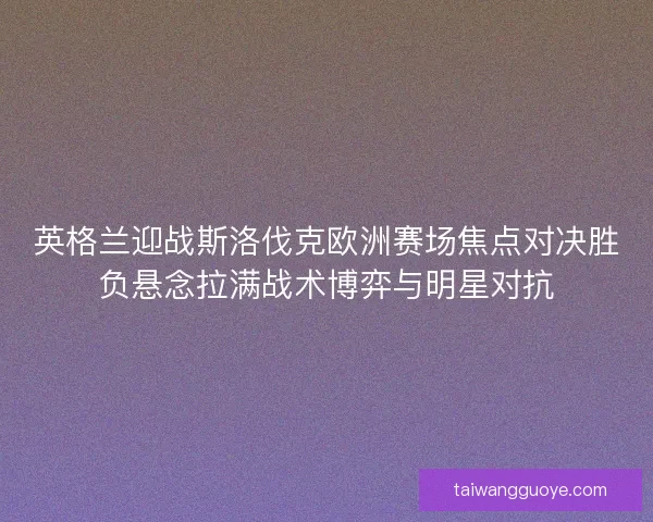 英格兰迎战斯洛伐克欧洲赛场焦点对决胜负悬念拉满战术博弈与明星对抗