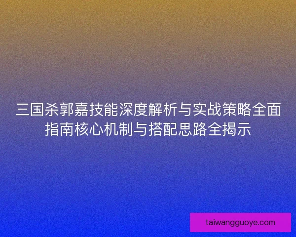 三国杀郭嘉技能深度解析与实战策略全面指南核心机制与搭配思路全揭示