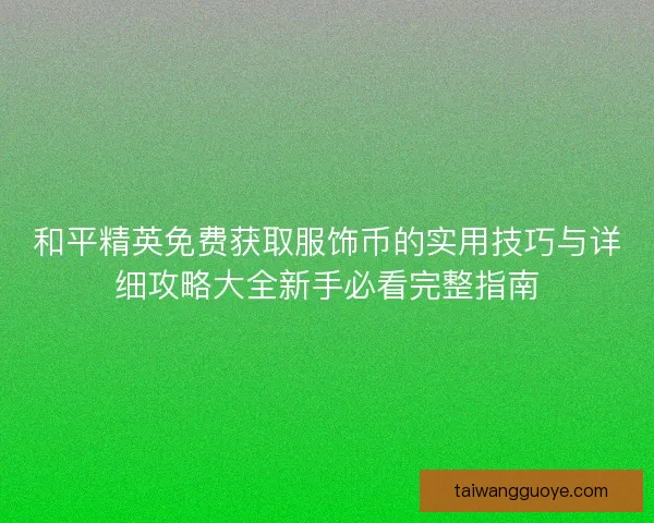 和平精英免费获取服饰币的实用技巧与详细攻略大全新手必看完整指南