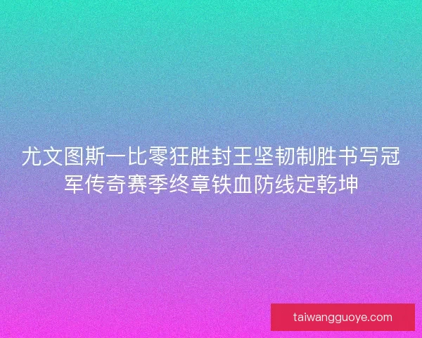 尤文图斯一比零狂胜封王坚韧制胜书写冠军传奇赛季终章铁血防线定乾坤