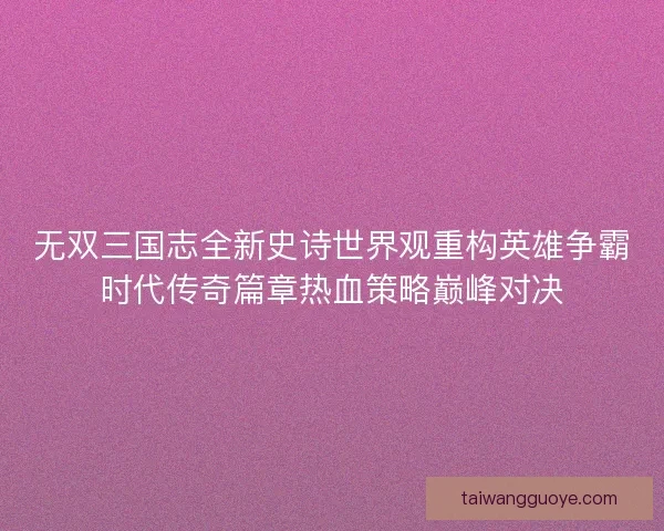 无双三国志全新史诗世界观重构英雄争霸时代传奇篇章热血策略巅峰对决